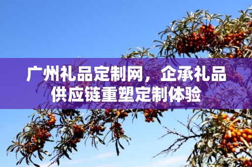 广州礼品定制网，企承礼品供应链重塑定制体验